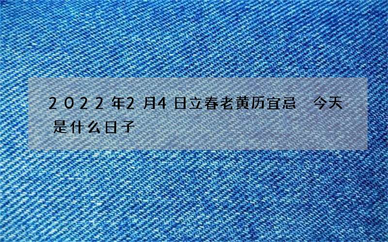 2022年2月4日立春老黄历宜忌 今天是什么日子